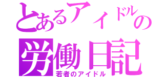 とあるアイドルの労働日記（若者のアイドル）