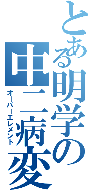 とある明学の中二病変態オタク（オーバーエレメント）