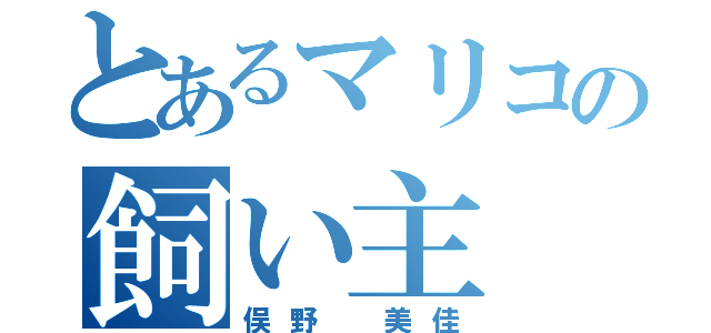 とあるマリコの飼い主（俣野 美佳）