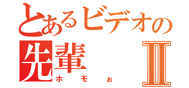 とあるビデオの先輩Ⅱ（ホモぉ）