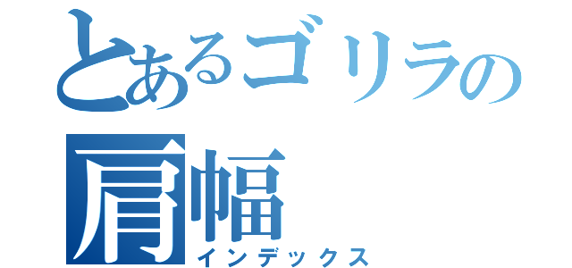 とあるゴリラの肩幅（インデックス）