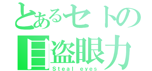 とあるセトの目盗眼力（Ｓｔｅａｌ ｅｙｅｓ）