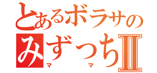 とあるボラサのみずっちⅡ（ママ）