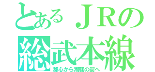 とあるＪＲの総武本線（都心から潮騒の街へ）