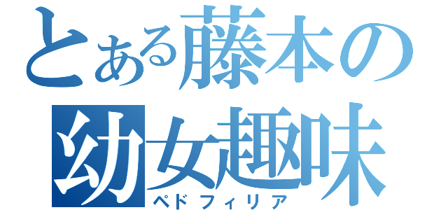 とある藤本の幼女趣味（ペドフィリア）