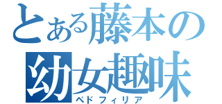 とある藤本の幼女趣味（ペドフィリア）