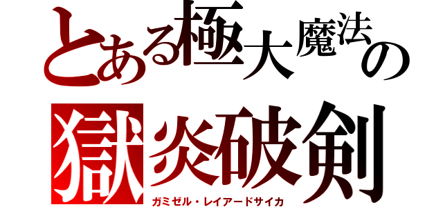 とある極大魔法の獄炎破剣（ガミゼル・レイアードサイカ）