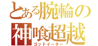 とある腕輪の神喰超越（ゴッドイーター）