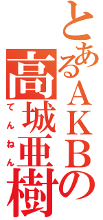 とあるＡＫＢの高城亜樹（てんねん）