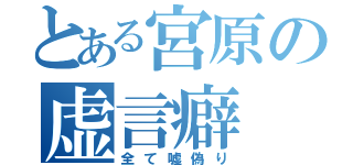 とある宮原の虚言癖（全て嘘偽り）