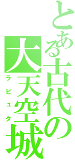 とある古代の大天空城（ラピュタ）