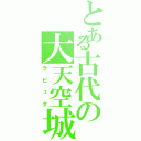 とある古代の大天空城（ラピュタ）