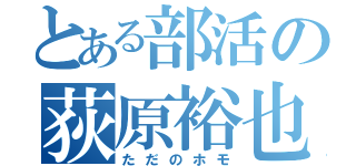 とある部活の荻原裕也（ただのホモ）