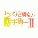 とある逆飛輪の天字第一班Ⅱ（インデックス）