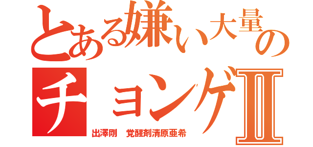 とある嫌い大量のチョンゲ＝ラインⅡ（出澤剛 覚醒剤清原亜希）