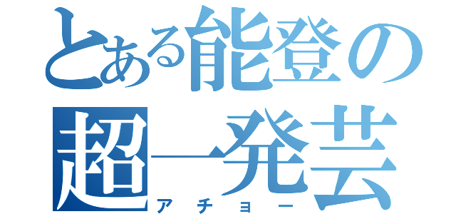 とある能登の超一発芸（アチョー）