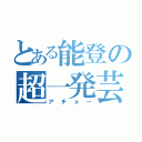 とある能登の超一発芸（アチョー）