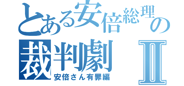 とある安倍総理の裁判劇Ⅱ（安倍さん有罪編）