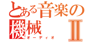 とある音楽の機械Ⅱ（オーディオ）