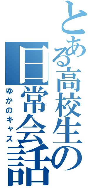 とある高校生の日常会話（ゆかのキャス）