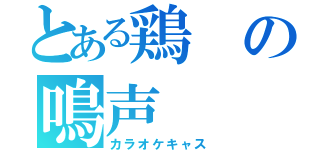 とある鶏の鳴声（カラオケキャス）