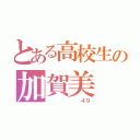 とある高校生の加賀美 暖（       ４９）