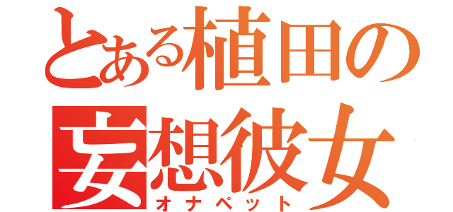 とある植田の妄想彼女（オナペット）