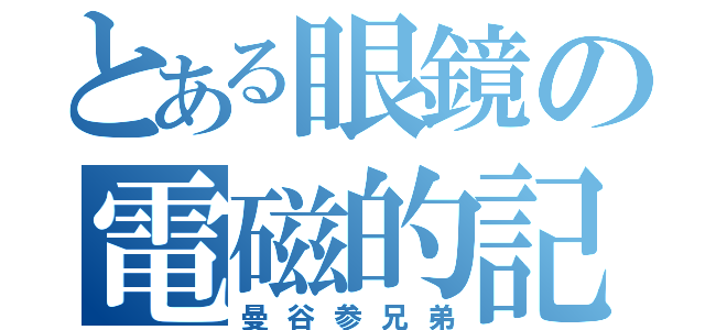 とある眼鏡の電磁的記録（曼谷参兄弟）