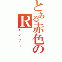 とある赤色のＲ（タイプＲ）