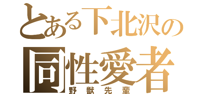 とある下北沢の同性愛者（野獣先輩）