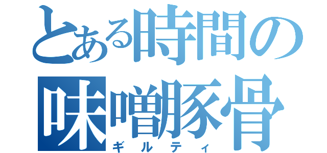 とある時間の味噌豚骨（ギルティ）