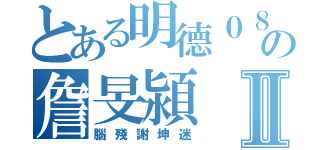 とある明德０８の詹旻潁Ⅱ（腦殘謝坤迷）