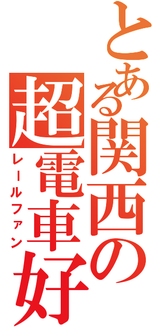 とある関西の超電車好（レールファン）