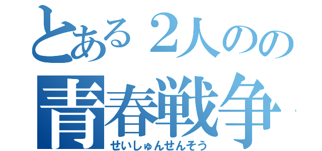 とある２人のの青春戦争（せいしゅんせんそう）