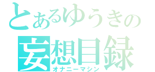 とあるゆうきの妄想目録（オナニーマシン）