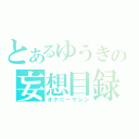 とあるゆうきの妄想目録（オナニーマシン）