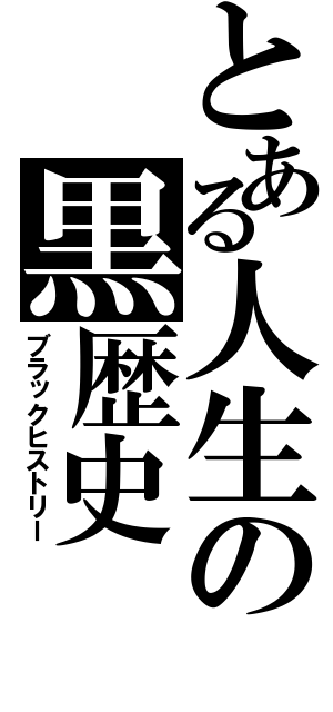 とある人生の黒歴史（ブラックヒストリー）