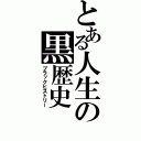 とある人生の黒歴史（ブラックヒストリー）