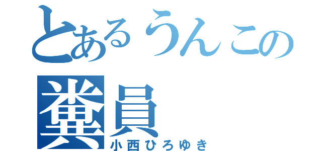 とあるうんこの糞員（小西ひろゆき）