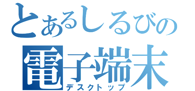 とあるしるびの電子端末（デスクトップ）