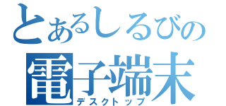 とあるしるびの電子端末（デスクトップ）