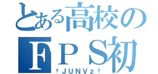 とある高校のＦＰＳ初心者（†ＪＵＮＶｚ†）