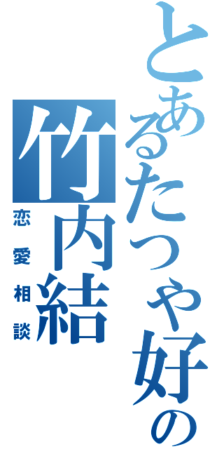 とあるたつや好きの竹内結（恋愛相談）