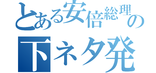 とある安倍総理の下ネタ発言（）