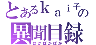 とあるｋａｉ子の異聞目録（ばかばかばか）