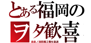 とある福岡のヲタ歓喜（炎炎ノ消防隊２期を放送）