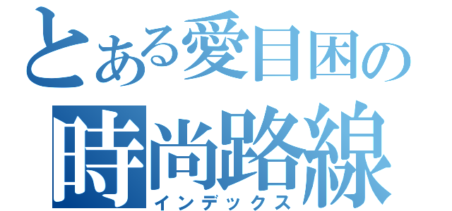 とある愛目困の時尚路線（インデックス）