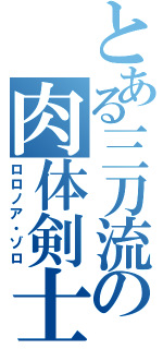 とある三刀流の肉体剣士（ロロノア・ゾロ）