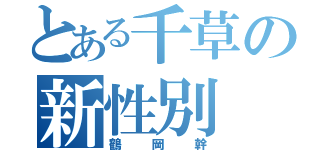 とある千草の新性別（鶴岡幹）