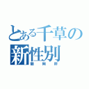 とある千草の新性別（鶴岡幹）